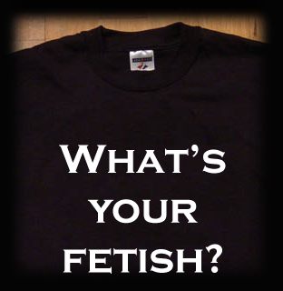 WHAt's your fetish t shirt